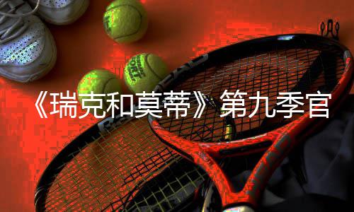 莫蒂克和月2瑞5日官宣九季首播第