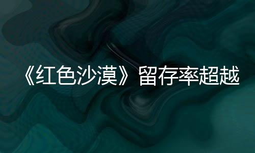 漠红环留存率超越仍留艾尔发个月住半家色沙售一数玩登法