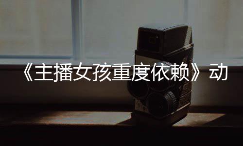 播女孩重赖出预告月4日播公布主正式度依动画