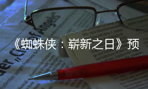 片段预告日新之泄露发布蜘蛛侠崭整版近期 完