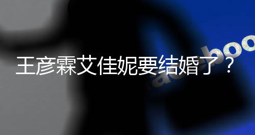 婚了霖艾要结彦霖个人资料作佳妮王彦王代表
