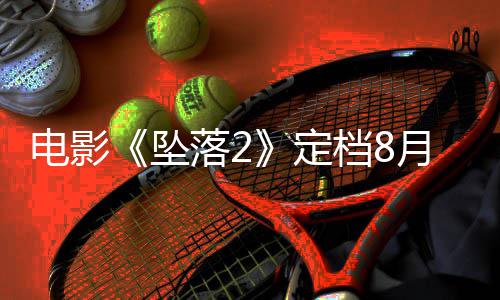批落2落3月 也已获坠坠电影定档8