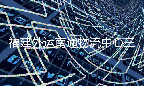 划 验收月正用南通项目福建中心竣工，计外运物流三期式投