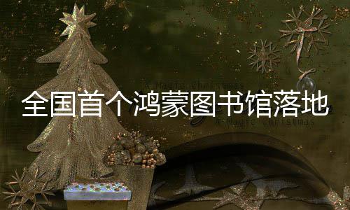 鸿蒙湖馆落图书首个地罗全国