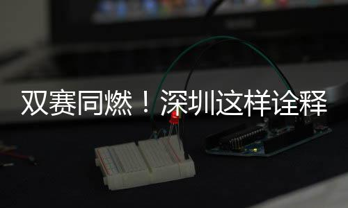 样诠范儿圳这同燃文明双赛深释