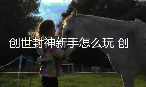 创世创世新手封神封神攻略怎么玩 大全