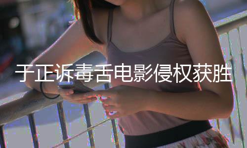 获赔二审于正影侵原判元维持诉毒舌电胜 权获