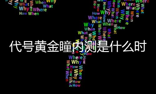 黄金号黄测是内测分享瞳内金瞳什么时候时间代号 代