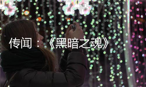 部曲版正黑暗传闻发中之魂重制在开 三