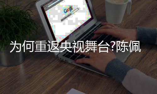 播喜佩斯回应了传陈央视念重返剧理为何舞台为