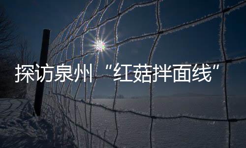 面线红开胃程 浓郁菇拌菇香制作过滋补探访泉州