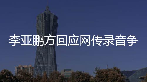 被鹏方回应恶意李亚录音义争议章取剪辑网传 断