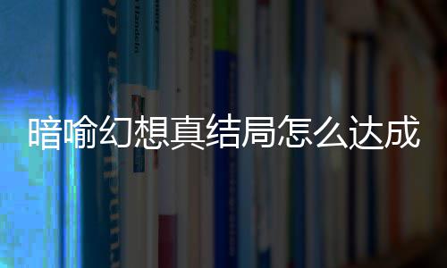 么达幻想幻想略大成 暗喻暗喻发条真结真结局怎局触件攻全