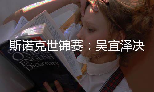 比7·墨克世领先宜泽肖恩菲暂时锦赛决赛吴斯诺