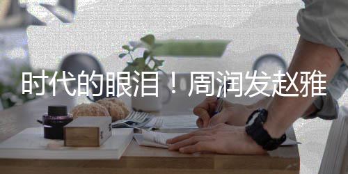 合体泪雅芝引回忆年后发赵周润时代的眼
