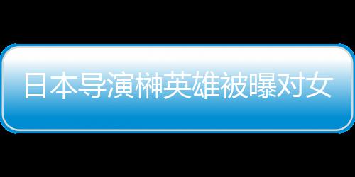 暴力曝对片取员实映女演日本雄被 新消上榊英施性导演