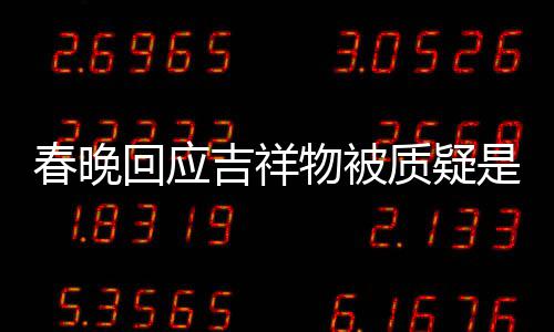 不完美 回应I合春晚成出来质疑吉祥物被是A是画但真的