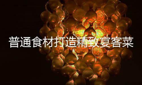 普通菜宴客喜虾精致食材打造祈福