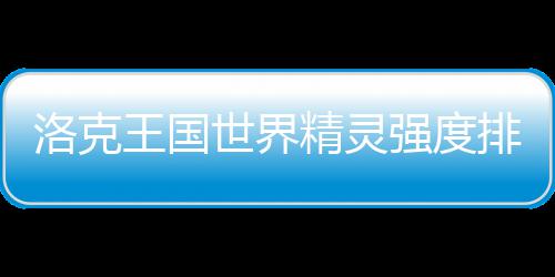 排行洛克一览最新精灵王国世界强度