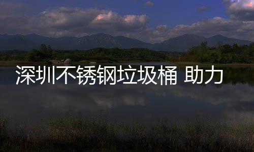 不锈明区美丽力光钢垃 助圾桶建设家园深圳