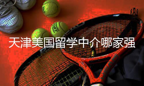 不迷美国排名看完留学路哪家中介这份天津强