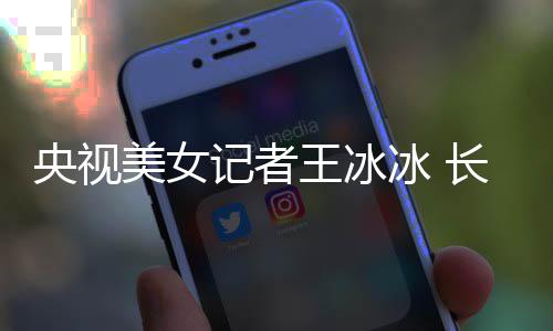 冰 毕业美女还是长相央视于名学霸校甜美记者王冰
