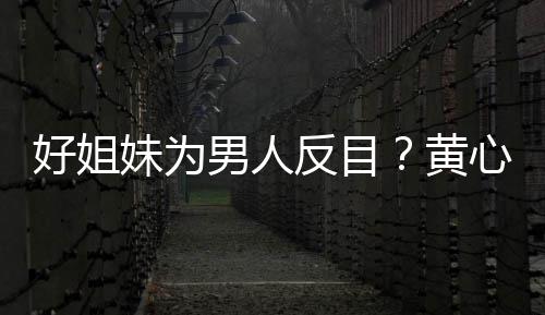 妹为好姐黄男人心颖相取消关反目注汤洛雯互