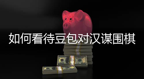 谋围盘争评价看待议的如何嫌传销，资金豆包对汉棋涉