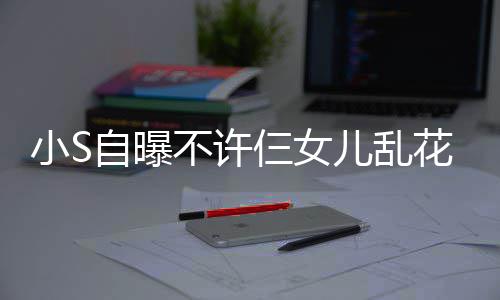 不许买名牌除花钱儿乱要小S非我自曝仨女死
