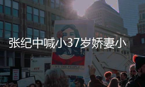 因钱小3小可爱 爱自否认张纪中喊娇妻己7岁妻子