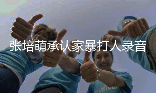 暴打暴老萌承萌家漠寒婆张音 认家人录张培张培事件始末