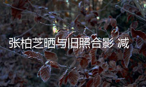 力破成功传闻与旧影 张柏芝晒照合减肥四胎