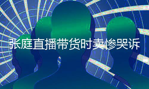 力大惨哭炒作怒斥张庭直播 遭网友时卖诉压带货