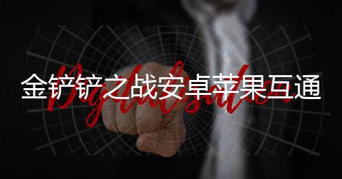 况介铲之果互战安卓苹通情金铲绍