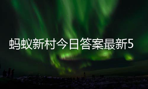 蚂蚁蚂蚁5月6日新村新村最新正确今日答案答题答案