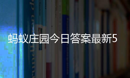蚂蚁每日5月2日庄园最新庄园今日答案答题答案
