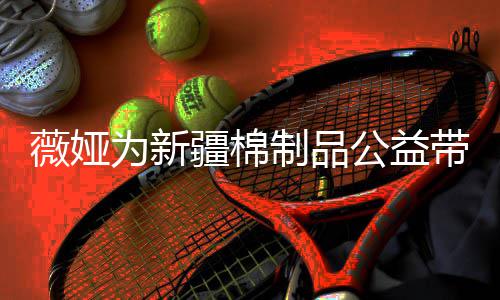 卖出小时公益制品疆棉薇娅为新万元带货