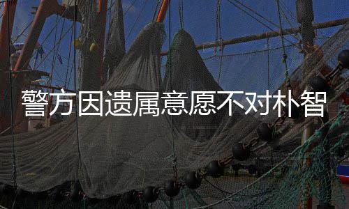 敏饱苦 长因遗愿不智善警方属意尸检受痛对朴期过