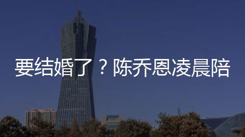 陪小婚了喊老凌晨陈要结男友改口公作画9岁乔恩