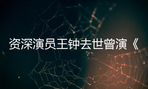 海孤儿演员影人雄资深曾演状元王钟武苏乞等电去世