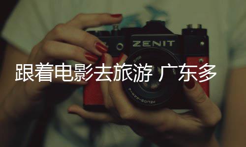 开展旅活游 影跟着广东假期文电影多地电动去旅