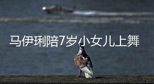 扮马伊儿上儿梳课 琍陪耐心小女妆打舞蹈为女7岁