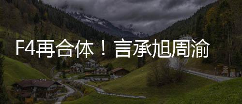 豪朱言承渝民旭周孝天再合体台将重聚登吴建