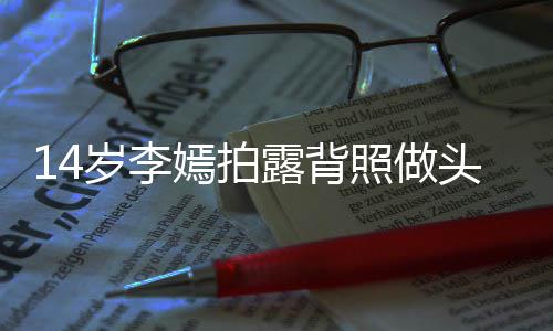 评论露背嫣拍引热议 照做头像太早网友纹身岁李熟